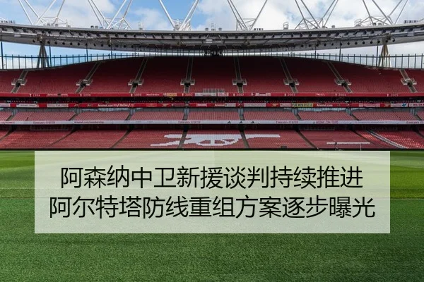 阿森纳中卫新援谈判持续推进 阿尔特塔防线重组方案逐步曝光