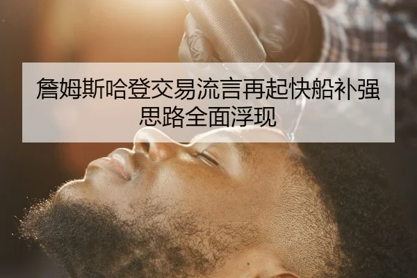詹姆斯哈登交易流言再起快船补强思路全面浮现