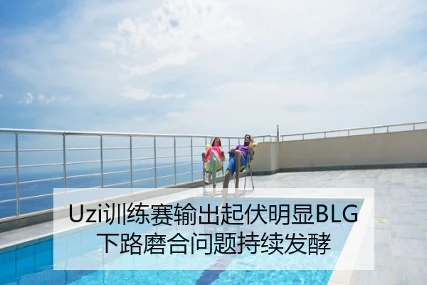 Uzi训练赛输出起伏明显BLG下路磨合问题持续发酵