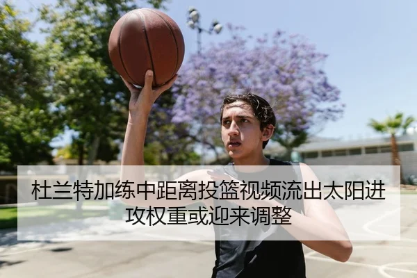 杜兰特加练中距离投篮视频流出太阳进攻权重或迎来调整