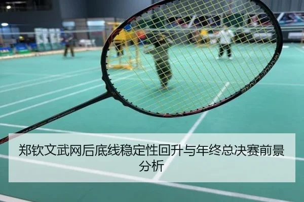 郑钦文武网后底线稳定性回升与年终总决赛前景分析